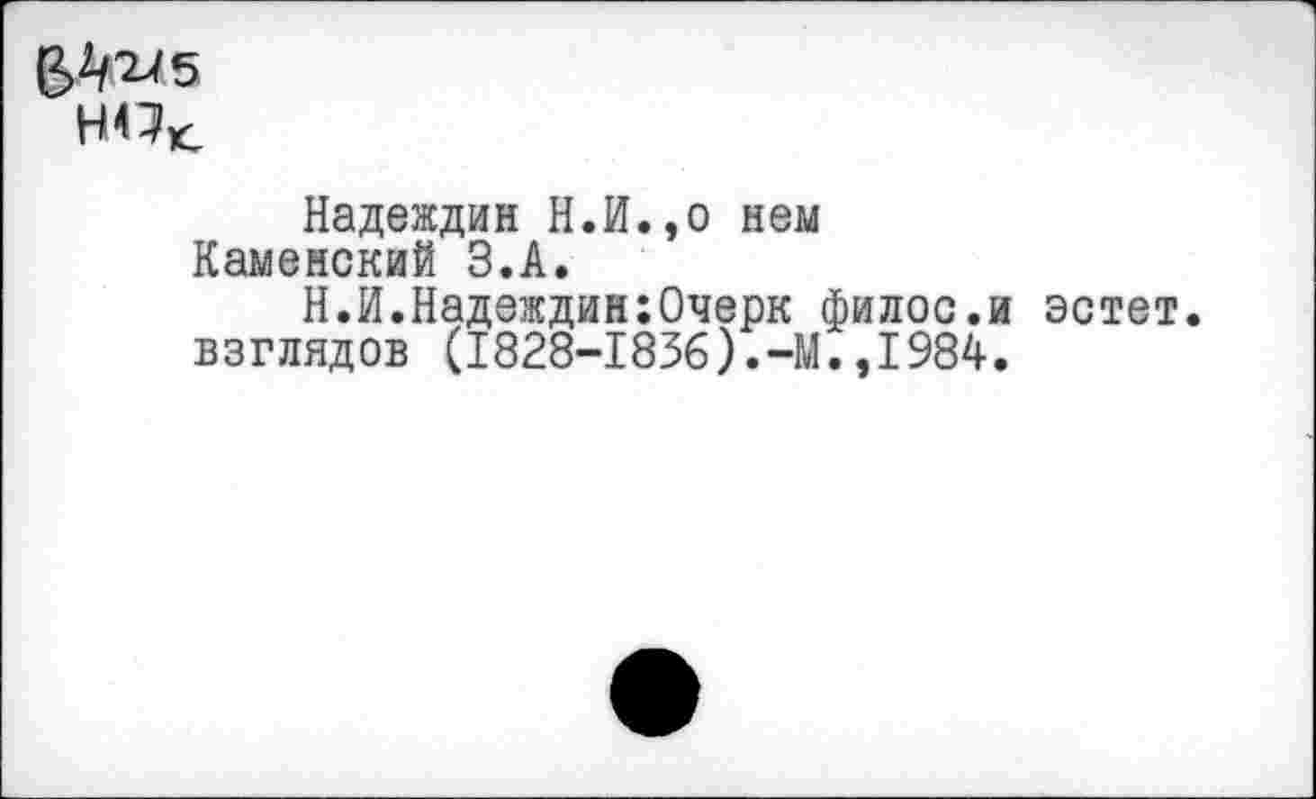 ﻿НПк.
Надеждин Н.И.,о нем Каменский З.А.
Н.И.Надеждин:Очерк филос.и эстет, взглядов (1828-1836).-М.,1984.